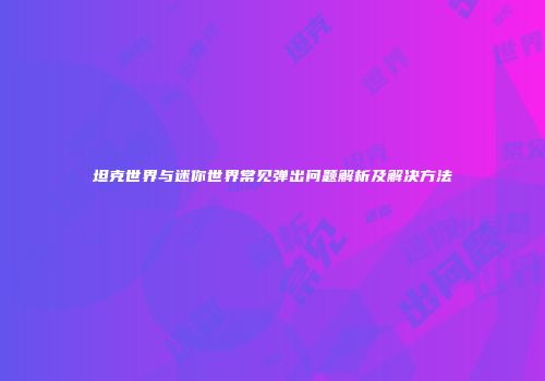 坦克世界与迷你世界常见弹出问题解析及解决方法