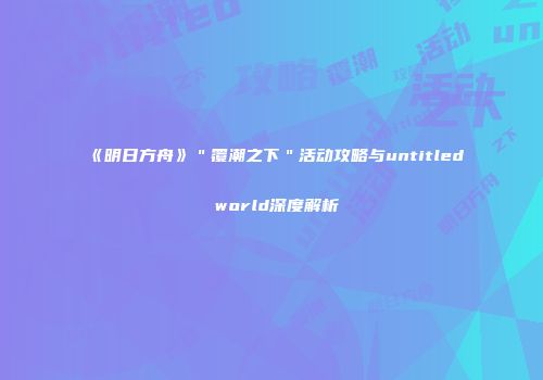 《明日方舟》＂覆潮之下＂活动攻略与untitled world深度解析