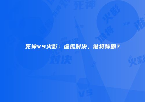 死神VS火影：虚拟对决，谁将称霸？