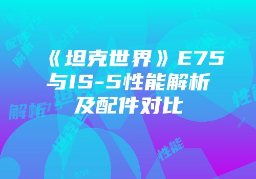 《坦克世界》E75与IS-5性能解析及配件对比