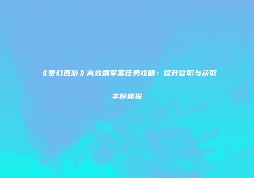 《梦幻西游》高效刷军需任务攻略：提升官职与获取丰厚回报