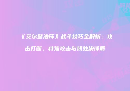 《艾尔登法环》战斗技巧全解析：攻击打断、特殊攻击与韧处决详解