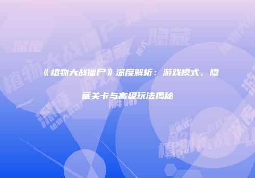 《植物大战僵尸》深度解析：游戏模式、隐藏关卡与高级玩法揭秘