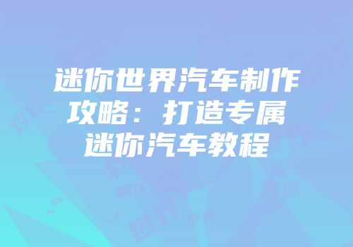 迷你世界汽车制作攻略：打造专属迷你汽车教程