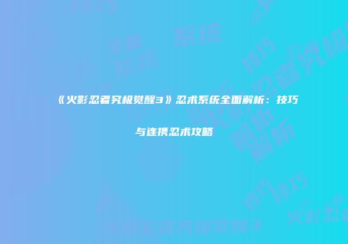 《火影忍者究极觉醒3》忍术系统全面解析：技巧与连携忍术攻略