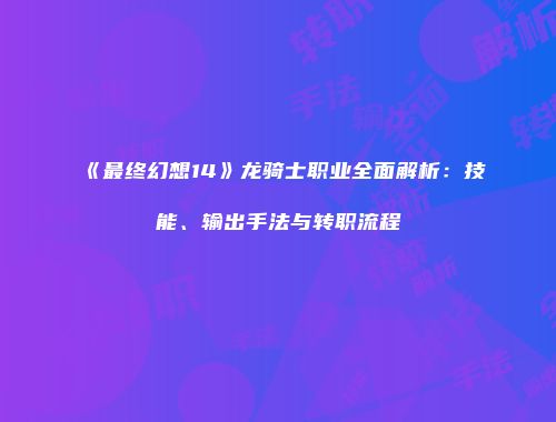 《最终幻想14》龙骑士职业全面解析：技能、输出手法与转职流程