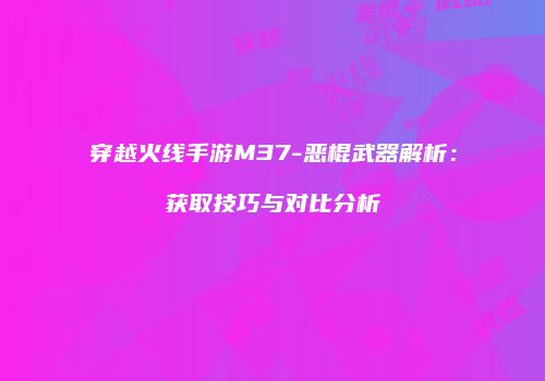 穿越火线手游M37-恶棍武器解析：获取技巧与对比分析