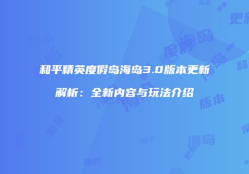 和平精英度假岛海岛3.0版本更新解析：全新内容与玩法介绍