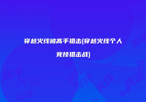 穿越火线被高手狙击(穿越火线个人竞技狙击战)