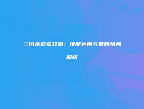 三国杀郭嘉攻略：技能运用与策略组合解析