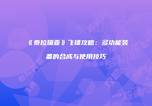 《泰拉瑞亚》飞镖攻略：多功能装备的合成与使用技巧