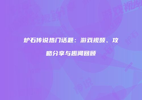 炉石传说热门话题：游戏视频、攻略分享与趣闻回顾