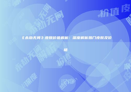 《永劫无间》皮肤价值解析：深度解析热门皮肤及价格