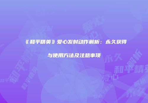 《和平精英》爱心发射动作解析：永久获得与使用方法及注意事项