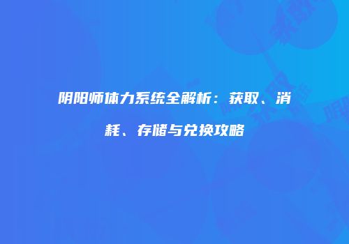 阴阳师体力系统全解析：获取、消耗、存储与兑换攻略