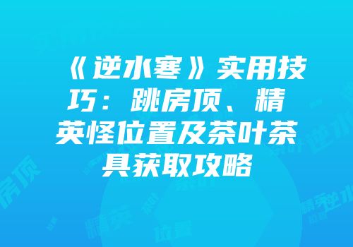 《逆水寒》实用技巧：跳房顶、精英怪位置及茶叶茶具获取攻略