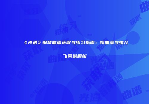 《光遇》钢琴曲谱获取与练习指南：朔曲谱与虫儿飞简谱解析