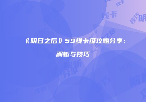 《明日之后》59线卡级攻略分享：解析与技巧