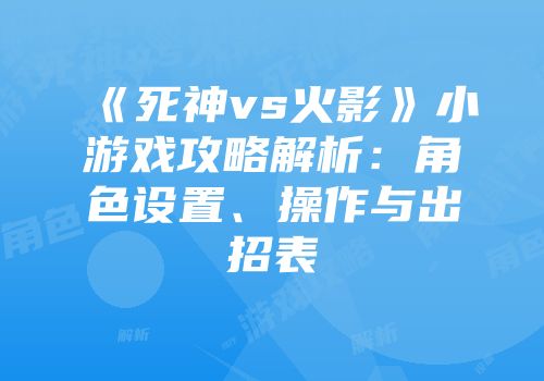 《死神vs火影》小游戏攻略解析：角色设置、操作与出招表