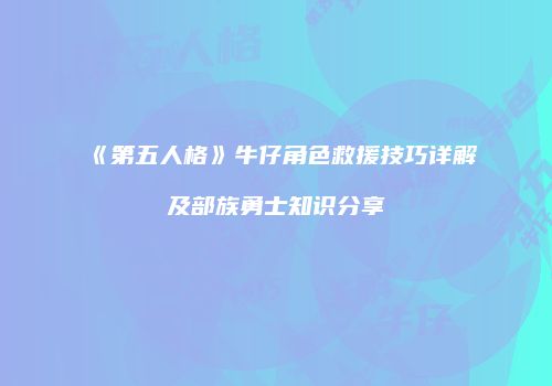 《第五人格》牛仔角色救援技巧详解及部族勇士知识分享