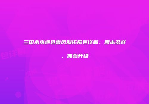 三国杀纵横迅雷风烈拓展包详解：版本多样，体验升级