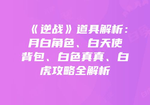 《逆战》道具解析：月白角色、白天使背包、白色真真、白虎攻略全解析