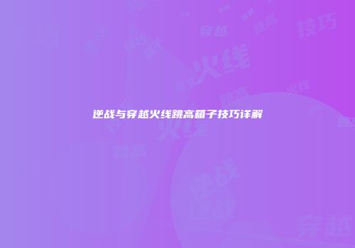 逆战与穿越火线跳高箱子技巧详解