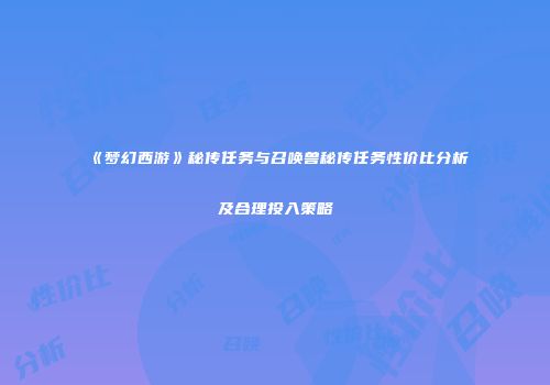 《梦幻西游》秘传任务与召唤兽秘传任务性价比分析及合理投入策略
