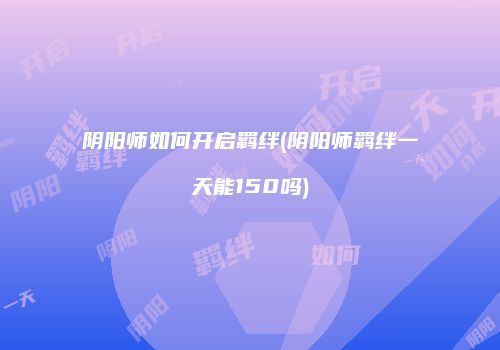 阴阳师如何开启羁绊(阴阳师羁绊一天能150吗)