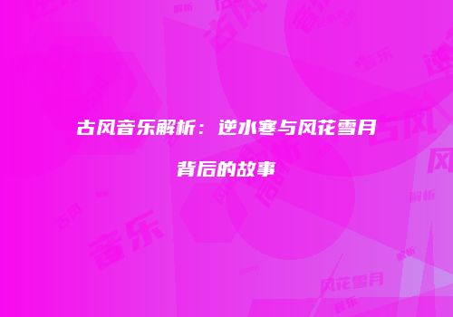 古风音乐解析：逆水寒与风花雪月背后的故事