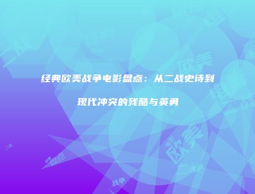 经典欧美战争电影盘点：从二战史诗到现代冲突的残酷与英勇