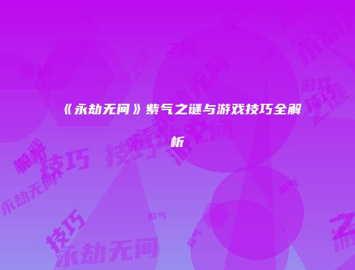 《永劫无间》紫气之谜与游戏技巧全解析
