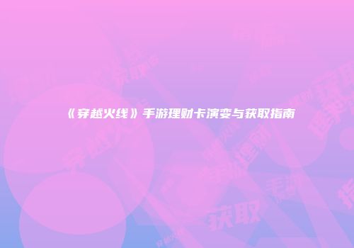 《穿越火线》手游理财卡演变与获取指南