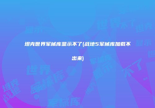 坦克世界军械库显示不了(战地5军械库加载不出来)