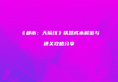 《都市：天际线》铁路成本解密与通关攻略分享