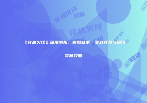 《穿越火线》深度解析：客服联系、游戏背景与查询号码攻略