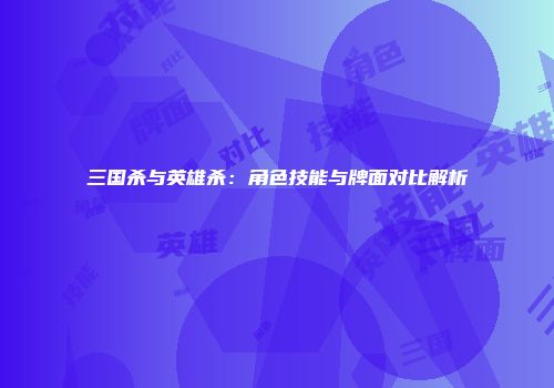 三国杀与英雄杀：角色技能与牌面对比解析