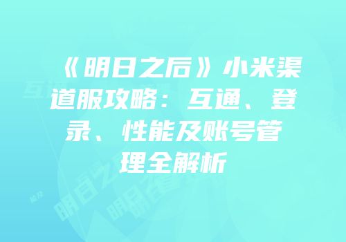 《明日之后》小米渠道服攻略：互通、登录、性能及账号管理全解析