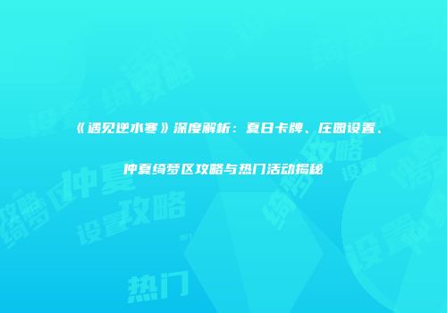 《遇见逆水寒》深度解析：夏日卡牌、庄园设置、仲夏绮梦区攻略与热门活动揭秘
