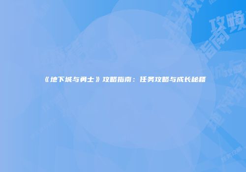 《地下城与勇士》攻略指南：任务攻略与成长秘籍