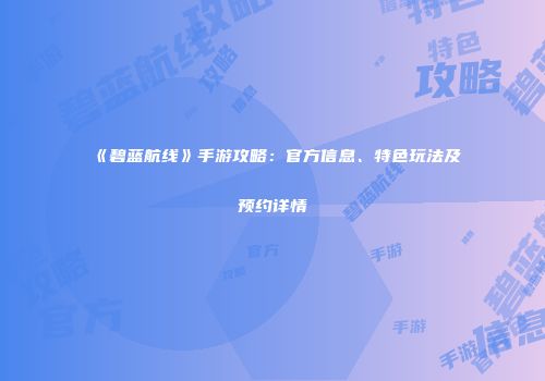 《碧蓝航线》手游攻略：官方信息、特色玩法及预约详情