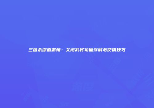 三国杀深度解析：关闭武将功能详解与使用技巧