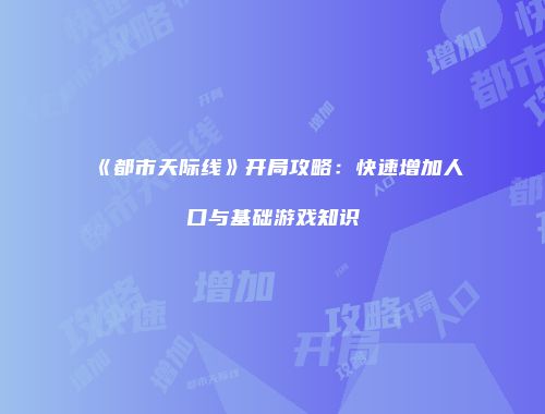 《都市天际线》开局攻略：快速增加人口与基础游戏知识
