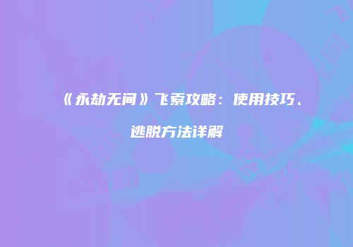 《永劫无间》飞索攻略：使用技巧、逃脱方法详解