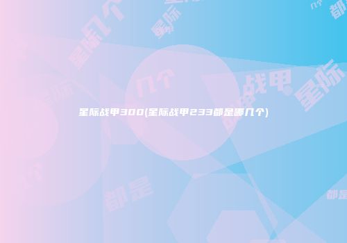 星际战甲300(星际战甲233都是哪几个)