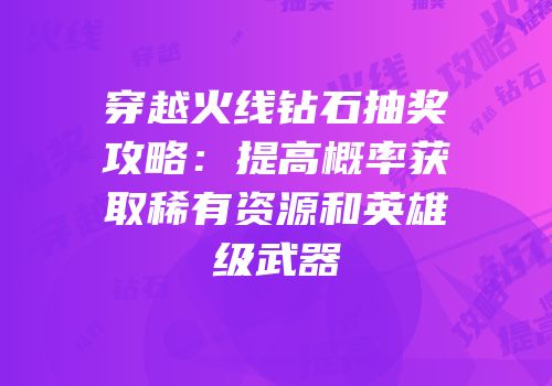 穿越火线钻石抽奖攻略：提高概率获取稀有资源和英雄级武器