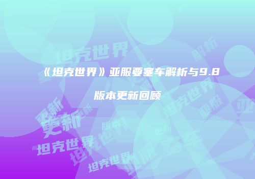 《坦克世界》亚服要塞车解析与9.8版本更新回顾