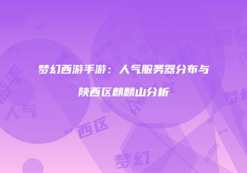 梦幻西游手游：人气服务器分布与陕西区麒麟山分析