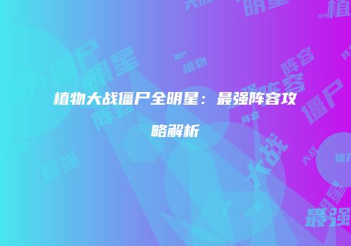植物大战僵尸全明星：最强阵容攻略解析