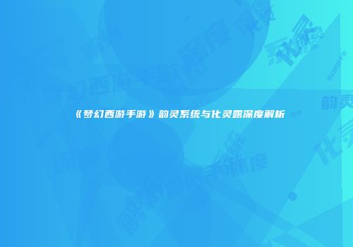 《梦幻西游手游》韵灵系统与化灵露深度解析